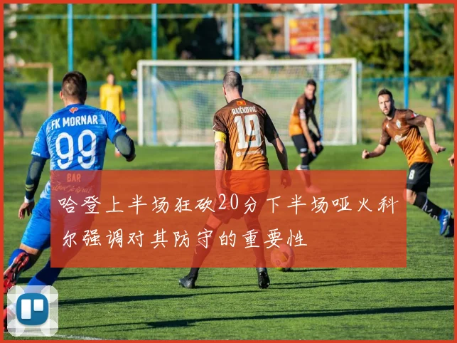 哈登上半场狂砍20分下半场哑火科尔强调对其防守的重要性