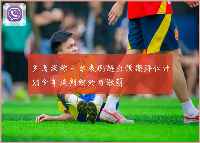 罗马诺称卡尔表现超出预期拜仁计划今年谈判续约与涨薪