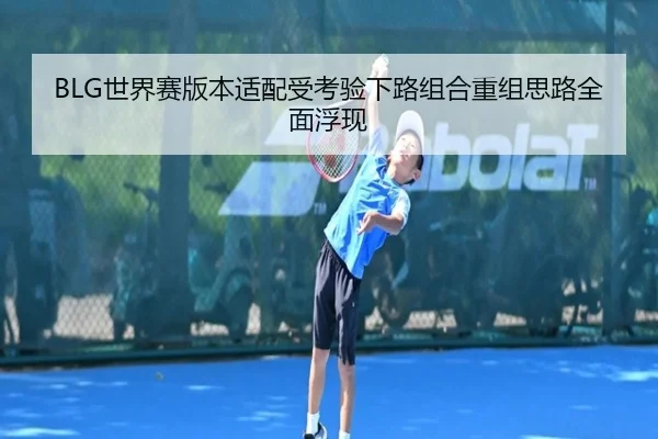 BLG世界赛版本适配受考验下路组合重组思路全面浮现